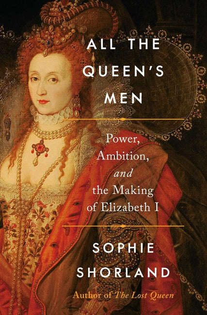 All the Queen's Men: Power, Ambition, and the Making of Elizabeth I by Shorland, Sophie