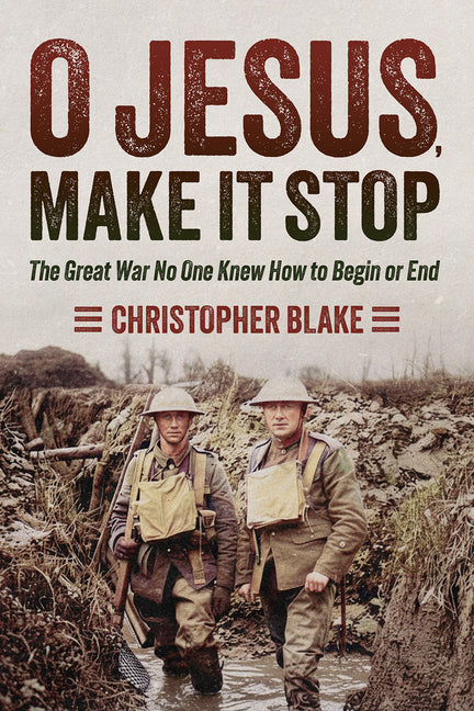 O Jesus, Make It Stop: The Great War No One Knew How to Begin or End by Blake, Christopher