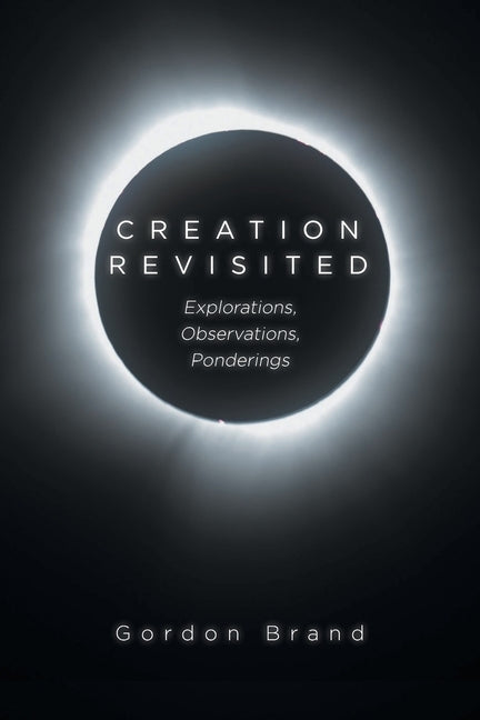 Creation Revisited: Explorations, Observations, Ponderings by Brand, Gordon