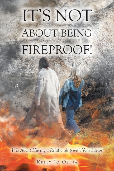 It's Not About Being Fireproof!: It Is About Having a Relationship with Your Savior