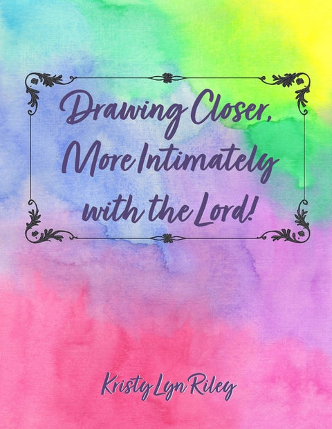 Drawing Closer, More Intimately with the Lord by Riley, Kristy Lyn