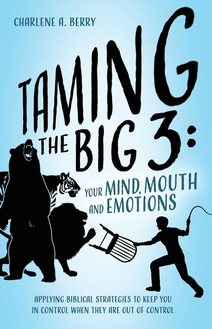 Taming the BIG 3 - Your Mind, Mouth, and Emotions: Applying Biblical Strategies to Keep You in Control When They Are Out of Control by Berry, Charlene A.
