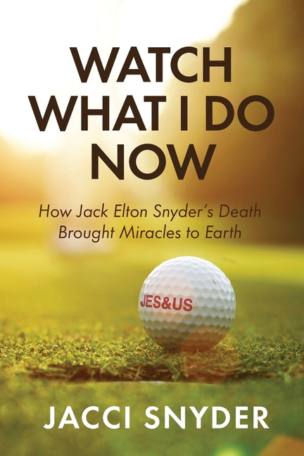Watch What I Do Now: How Jack Elton Snyder's Death Brought Miracles to Earth by Snyder, Jacci