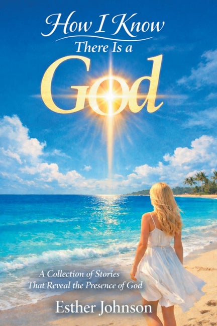 How I Know There Is a God: A Collection of Stories That Reveal the Presence of God