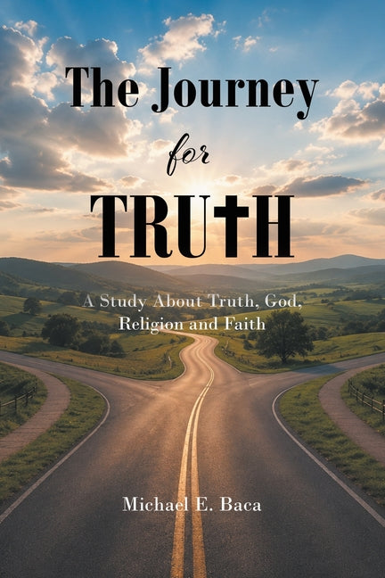 The Journey for Truth: A Study About Truth, God, Religion and Faith by Baca, Michael E.