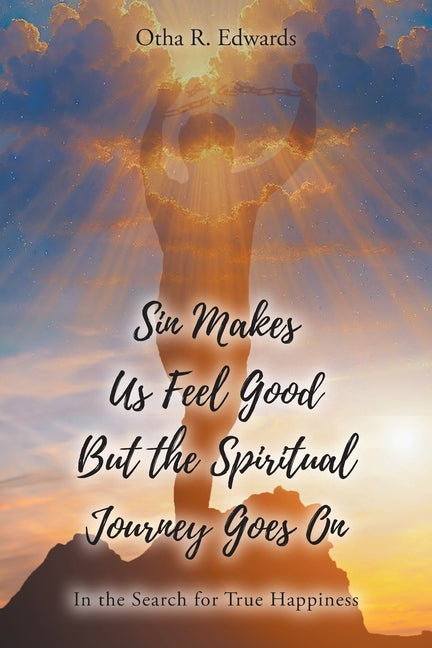 Sin Makes Us Feel Good But the Spiritual Journey Goes On: In the Search for True Happiness by Edwards, Otha R.