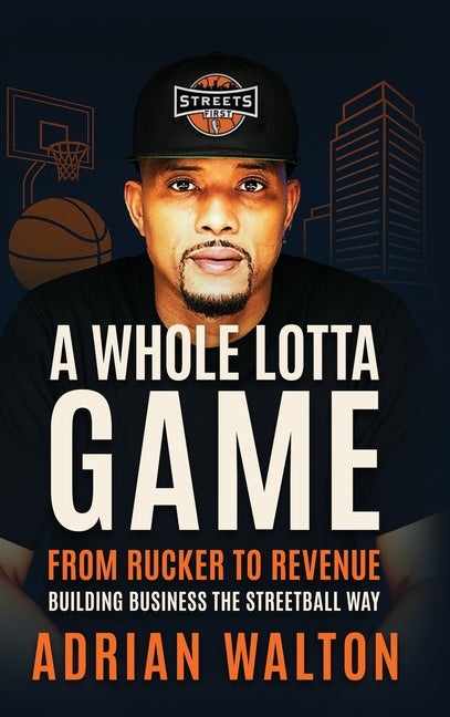 A Whole Lotta Game: From Rucker to Revenue - Building Business the Streetball Way by Walton, Adrian