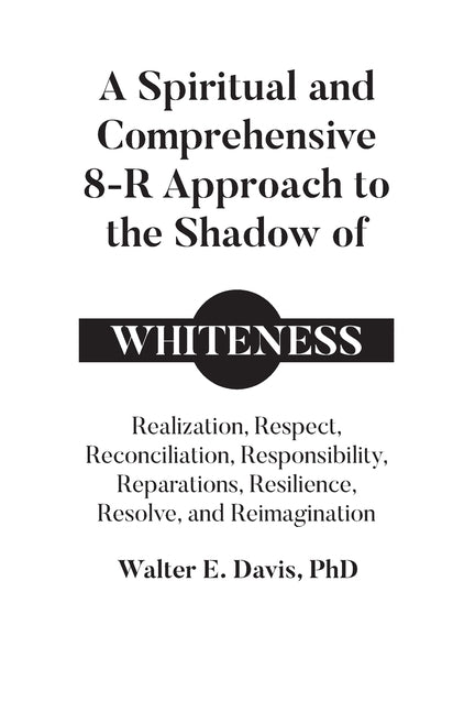 A Spiritual and Comprehensive 8-R Approach to the Shadow of Whiteness: Realization, Respect, Reconciliation, Responsibility, Reparations, Resilience, by Davis, Walter E.