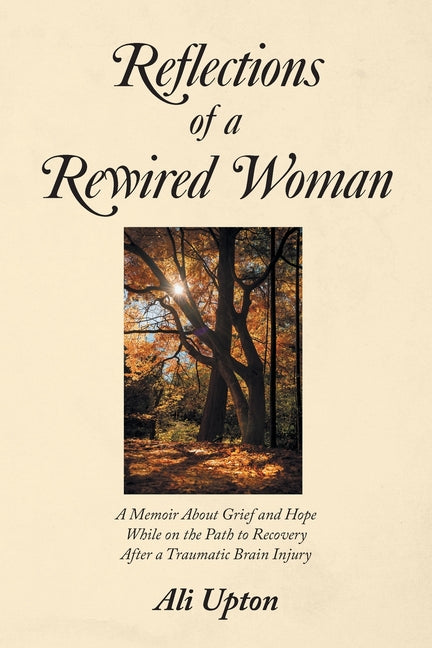 Reflections of a Rewired Woman: A memoir about grief and hope while on the path to recovery after a traumatic brain injury by Upton, Ali