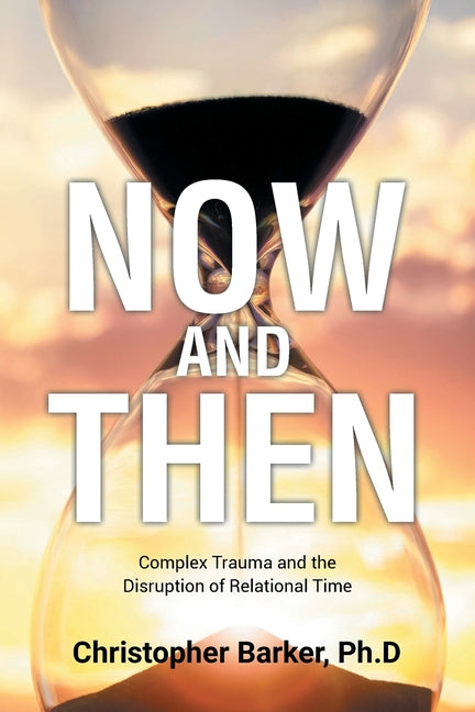 Now and Then: Complex Trauma and the Disruption of Relational Time by Barker Ph. D., Christopher