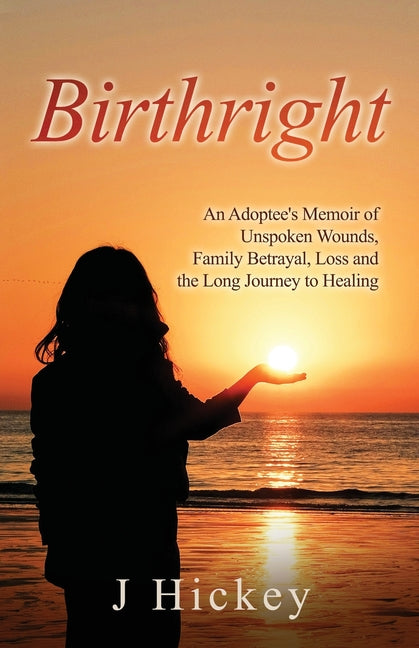 Birthright: An Adoptee's Memoir of Unspoken Wounds, Family Betrayal, Loss and the Long Journey to Healing by Hickey, J.