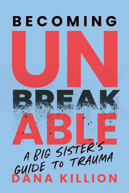 Becoming Unbreakable: A Big Sister's Guide to Trauma by Killion, Dana