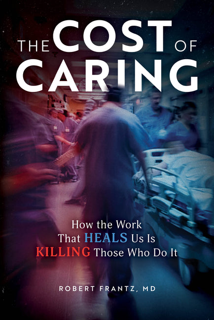 The Cost of Caring: How the Work That Heals Us Is Killing Those Who Do It by Frantz, Robert