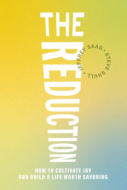 The Reduction: How to Cultivate Joy and Build a Life Worth Savoring by Saad, Jeffrey