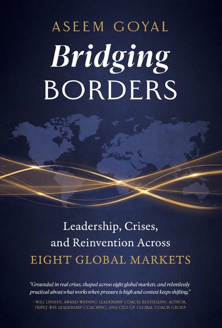 Bridging Borders: Leadership, Crises, and Reinvention Across Eight Global Markets by Goyal, Aseem