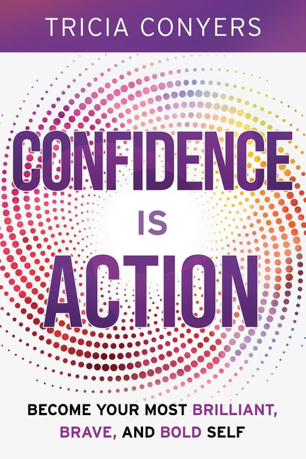 Confidence is Action: Become Your Most Brilliant, Brave, and Bold Self by Conyers, Tricia