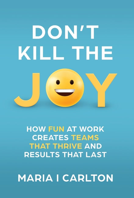 Don't Kill the Joy: How Fun At Work Creates Teams that Thrive and Results That Last
