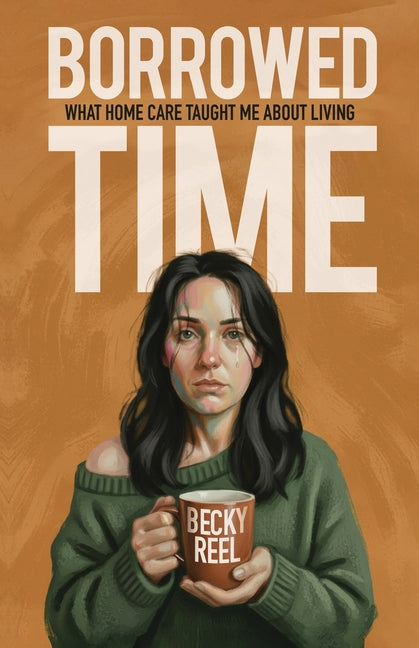 Borrowed Time: What Home Care Taught Me About Living by Reel, Becky