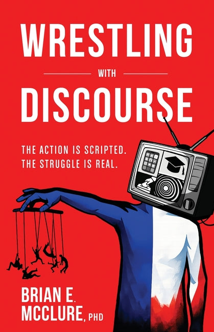 Wrestling with Discourse: The Action Is Scripted. The Struggle Is Real. by McClure, Brian E.
