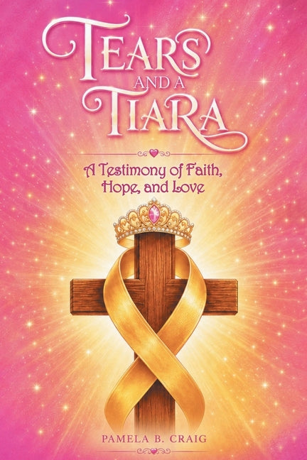 Tears and a Tiara: A Testimony of Faith, Hope, and Love by Craig, Pamela B.