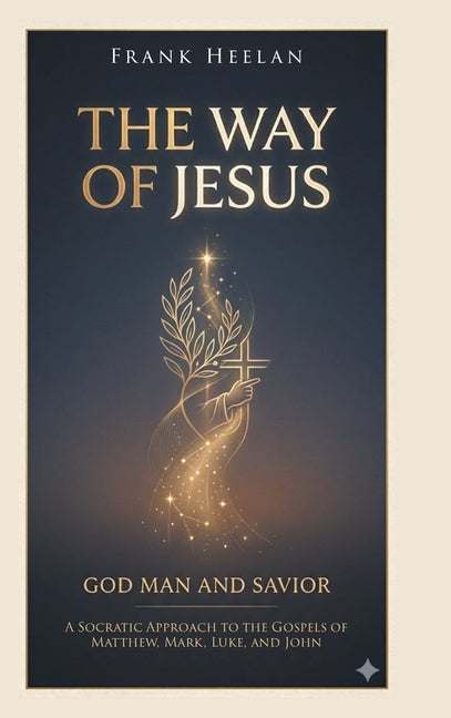 The Way of Jesus God-Man and Savior: A Socratic Approach to the Gospels of Matthew, Mark, Luke, and John by Heelan, Frank