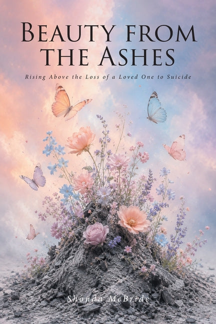 Beauty from the Ashes: Rising Above the Loss of a Loved One to Suicide