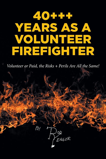 40+++ Years as a Volunteer Firefighter: Volunteer or Paid, the Risks + Perils Are All the Same! by Yeager, Rod