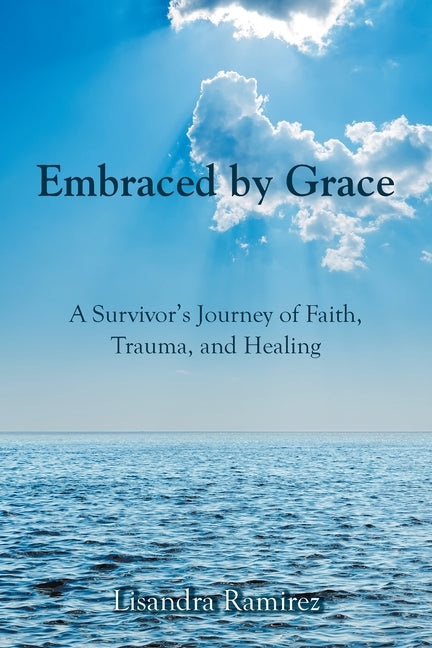 Embraced by Grace: A Survivor's Journey of Faith, Trauma, and Healing by Ramirez, Lisandra