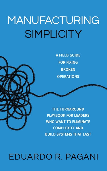 Manufacturing Simplicity: The Turnaround Playbook for Leaders Who Want to Eliminate Complexity and Build Systems That Last by Pagani, Eduardo R.