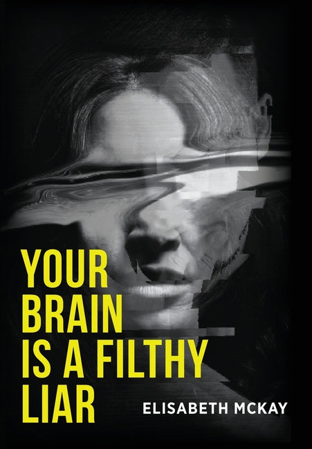 Your Brain Is a Filthy Liar: The Lies You Don't Know You Tell-and How to Stop Falling for Them by McKay, Elisabeth