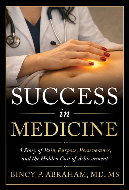 Success in Medicine: A Story of Pain, Purpose, Perseverance, and the Hidden Cost of Achievement by Abraham, Bincy P.
