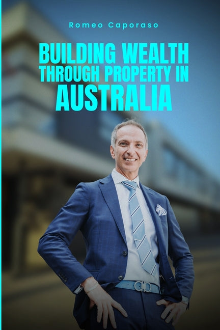 Building Wealth Through Property in Australia by Caporaso, Romeo