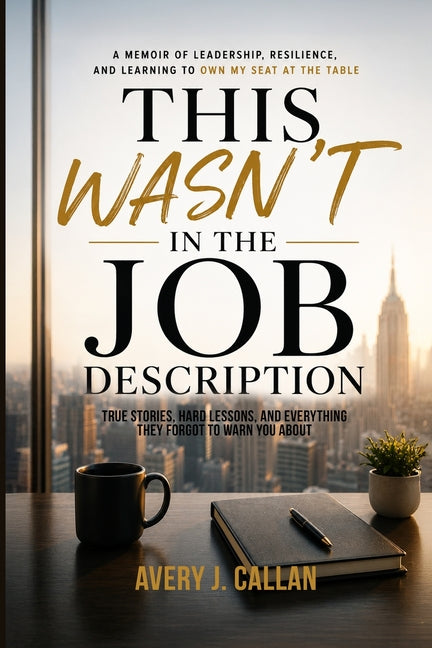 This Wasn't in the Job Description: True stories, hard lessons, and everything they forgot to warn you about. by Callan, Avery J.