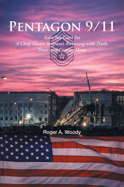 Pentagon 9-11: Scars You Can't See A Chief Master Sergeant's Reckoning with Truth, Trust, and Coming Home by Woody, Roger A.