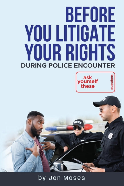 Before YOU "Litigate YOUR Rights" During Police Encounter by Moses, Jon