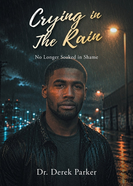 Crying in the Rain: No Longer Soaked in Shame by Parker, Derek