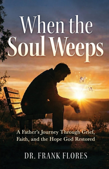 When the Soul Weeps: A Father's Journey Through Grief, Faith, and the Hope God Restored