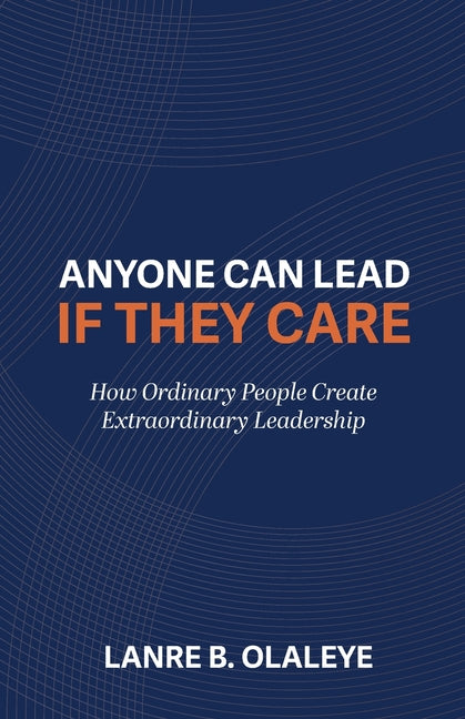 Anyone Can Lead If They Care: How Ordinary People Create Extraordinary Leadership by Olaleye, Lanre B.