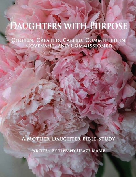 Daughters with Purpose: Chosen, Created, Called, Committed in Covenant, and Commissioned; A Mother-Daughter Bible Study by Marie, Tiffany Grace