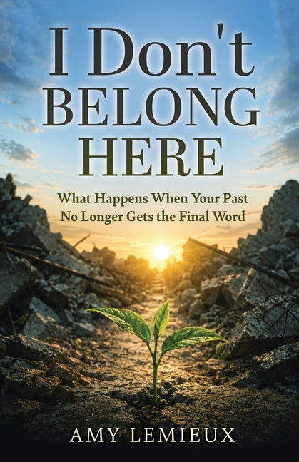 I Don't Belong Here: What Happens When Your Past No Longer Gets the Final Word by Lemiuex, Amy