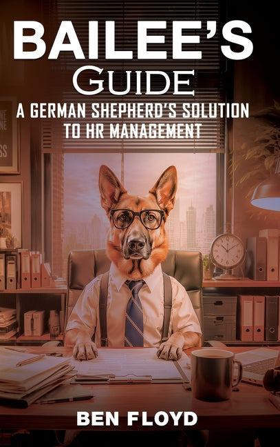 Bailee's Guide: A German Shephard's Solution to HR Management by Floyd, Ben