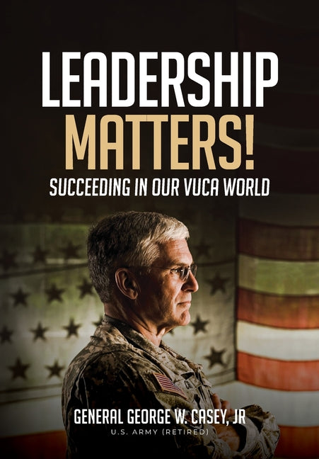 Leadership Matters!: Succeeding in Our VUCA World by Casey, General George W.