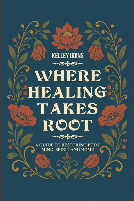 Where Healing Takes Root: A Guide to Restoring Body, Mind, Spirit and Home