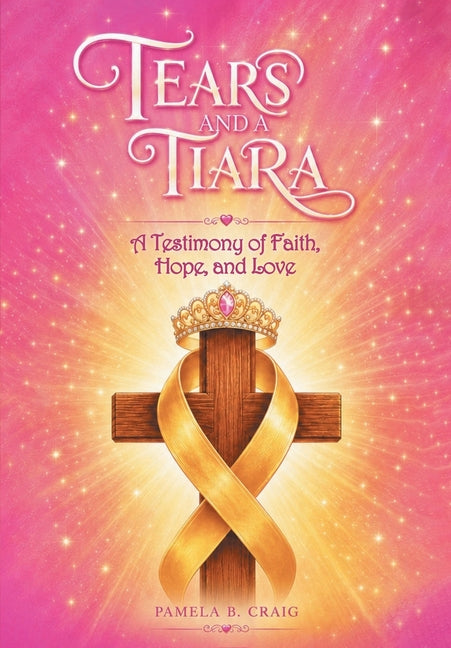Tears and a Tiara: A Testimony of Faith, Hope, and Love by Craig, Pamela B.