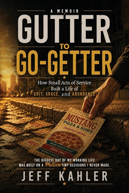 Gutter to Go-Getter: How Small Acts of Service Built a Life of Grit, Grace, and Abundance by Kahler, Jeff
