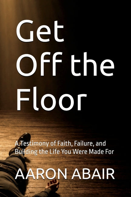 Get Off the Floor: A Testimony of Faith, Failure, and Building the Life You Were Made For by Abair, Aaron M.