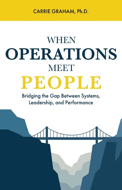 When Operations Meet People: Bridging the Gap Between Systems, Leadership, and Performance by Graham, Carrie