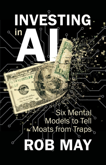 Investing in AI: Six Mental Models to Tell Moats from Traps by May, Rob