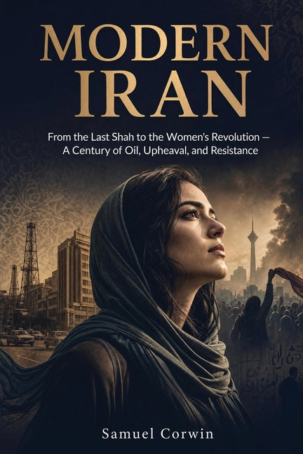 Modern Iran: From the Last Shah to the Women's Revolution - A Century of Oil, Upheaval, and Resistance