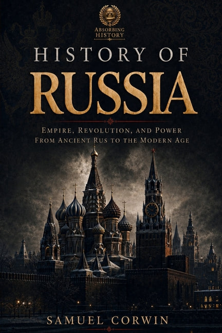 History of Russia: The Complete Story of Empire, Revolution, and Power from Ancient Rus to the Modern Age by Corwin, Samuel